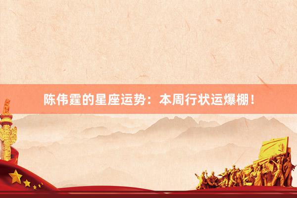 陈伟霆的星座运势：本周行状运爆棚！