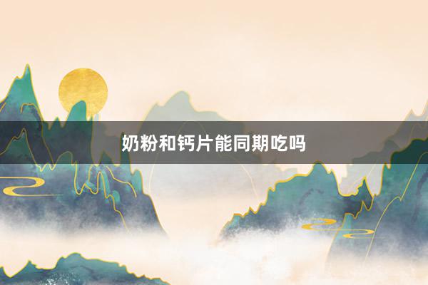 奶粉和钙片能同期吃吗
