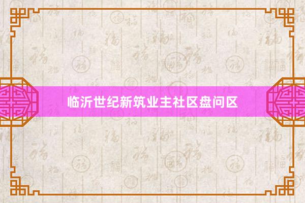 临沂世纪新筑业主社区盘问区