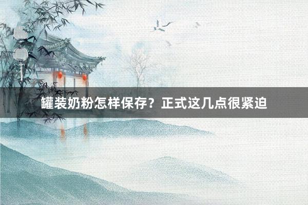 罐装奶粉怎样保存？正式这几点很紧迫