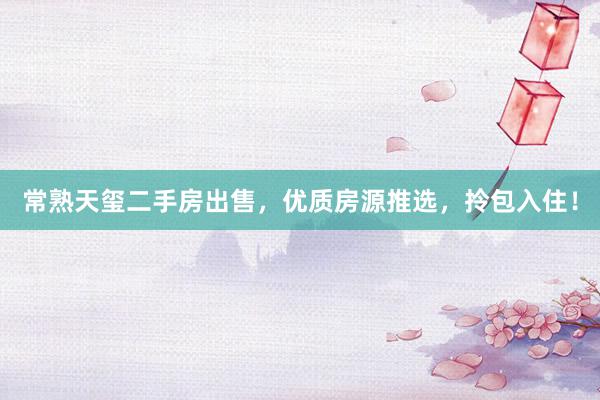 常熟天玺二手房出售，优质房源推选，拎包入住！