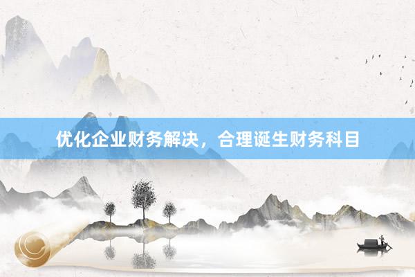 优化企业财务解决，合理诞生财务科目
